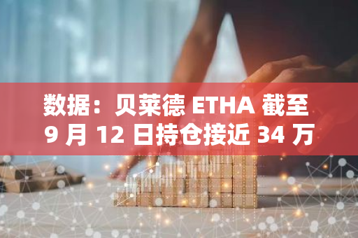 數據：貝萊德 ETHA 截至 9 月 12 日持倉接近 34 萬枚 ETH