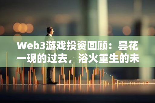 Web3游戲投資回顧：曇花一現的過去，浴火重生的未來