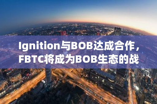 Ignition與BOB達(dá)成合作，F(xiàn)BTC將成為BOB生態(tài)的戰(zhàn)略資產(chǎn)