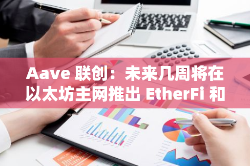 Aave 聯創：未來幾周將在以太坊主網推出 EtherFi 和 Ethena 定制市場