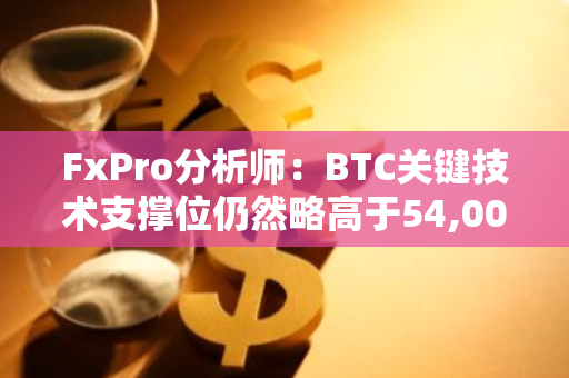 FxPro分析師：BTC關鍵技術支撐位仍然略高于54,000美元