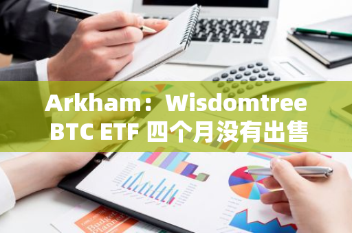 Arkham：Wisdomtree BTC ETF 四個月沒有出售比特幣