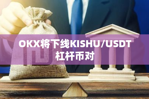 OKX將下線KISHU/USDT杠桿幣對