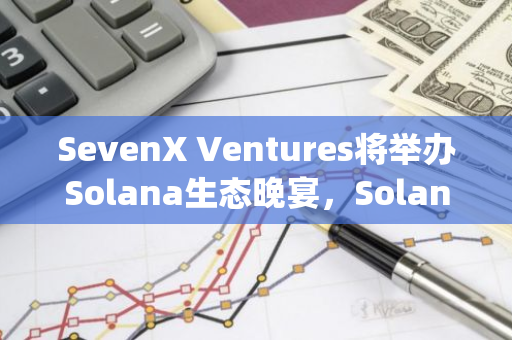 SevenX Ventures將舉辦Solana生態晚宴，Solana聯創Raj、超30一線項目創始人受邀出席