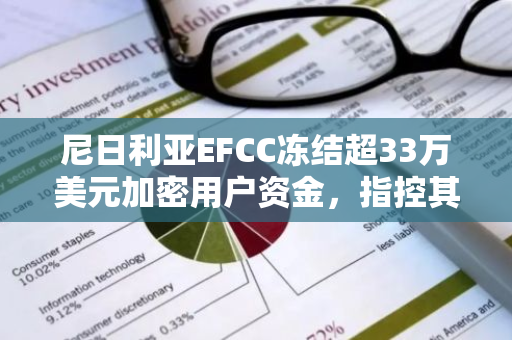 尼日利亞EFCC凍結超33萬美元加密用戶資金，指控其涉及非法外匯交易