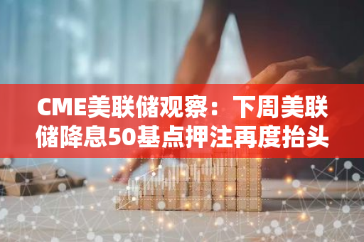 CME美聯(lián)儲(chǔ)觀察：下周美聯(lián)儲(chǔ)降息50基點(diǎn)押注再度抬頭升至43%