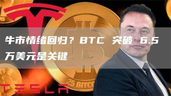牛市情緒回歸？BTC 突破 6.5 萬美元是關鍵