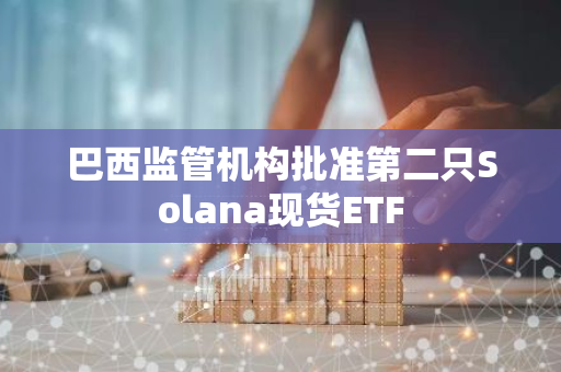 巴西監(jiān)管機構(gòu)批準(zhǔn)第二只Solana現(xiàn)貨ETF