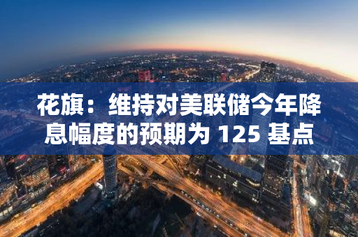 花旗：維持對美聯儲今年降息幅度的預期為 125 基點