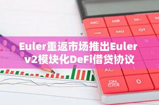 Euler重返市場推出Euler v2模塊化DeFi借貸協議