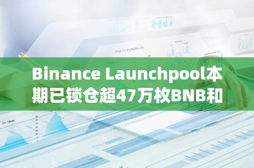 Binance Launchpool本期已鎖倉超47萬枚BNB和1.98億枚FDUSD