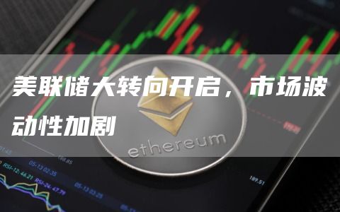 美聯(lián)儲大轉(zhuǎn)向開啟，市場波動性加劇