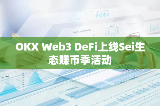 OKX Web3 DeFi上線Sei生態賺幣季活動