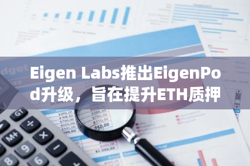 Eigen Labs推出EigenPod升級，旨在提升ETH質(zhì)押便捷度和收益