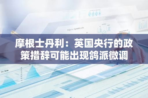 摩根士丹利：英國央行的政策措辭可能出現鴿派微調
