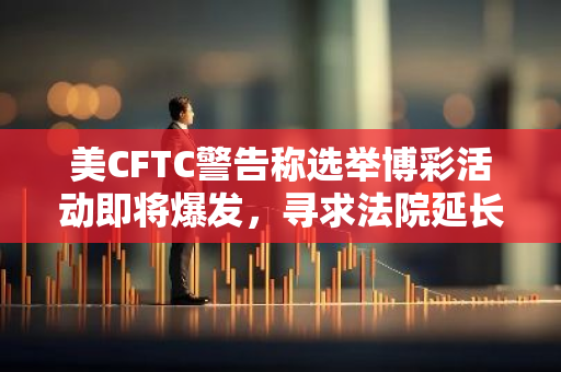 美CFTC警告稱選舉博彩活動即將爆發，尋求法院延長暫停Kalshi政治預測市場