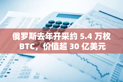俄羅斯去年開采約 5.4 萬枚 BTC，價值超 30 億美元