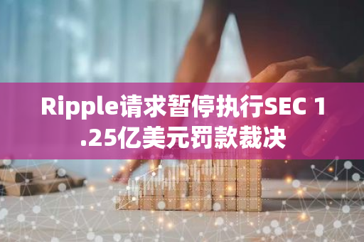 Ripple請求暫停執(zhí)行SEC 1.25億美元罰款裁決