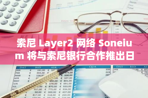 索尼 Layer2 網絡 Soneium 將與索尼銀行合作推出日元穩定幣