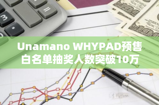 Unamano WHYPAD預售白名單抽獎人數突破10萬