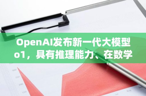 OpenAI發布新一代大模型o1，具有推理能力、在數學和編碼方面表現更出色