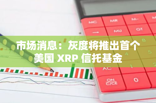 市場消息：灰度將推出首個美國 XRP 信托基金