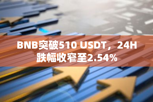 BNB突破510 USDT，24H跌幅收窄至2.54%