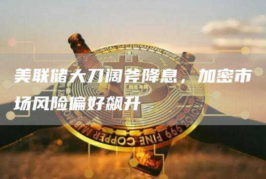 美聯儲大刀闊斧降息，加密市場風險偏好飆升