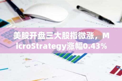 美股開盤三大股指微漲，MicroStrategy漲幅0.43%
