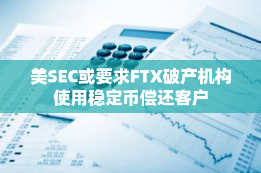 美SEC或要求FTX破產機構使用穩定幣償還客戶