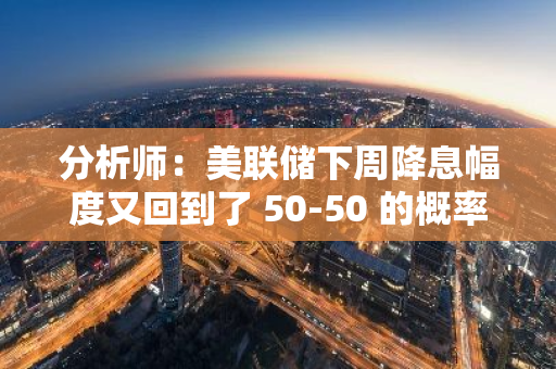 分析師：美聯儲下周降息幅度又回到了 50-50 的概率