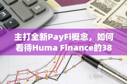 主打全新PayFi概念，如何看待Huma Finance的3800萬美元融資？