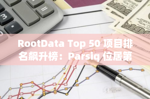RootData Top 50 項目排名飆升榜：Parsiq 位居第一，HSK 排名第二