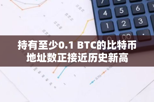 持有至少0.1 BTC的比特幣地址數(shù)正接近歷史新高