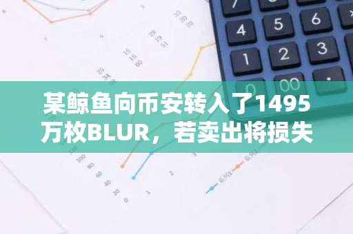 某鯨魚向幣安轉入了1495萬枚BLUR，若賣出將損失超350萬美元