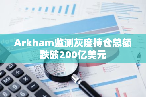 Arkham監(jiān)測(cè)灰度持倉(cāng)總額跌破200億美元