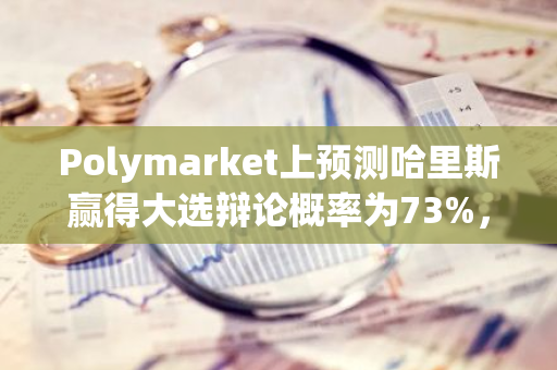 Polymarket上預測哈里斯贏得大選辯論概率為73%，參與資金突破18萬美元