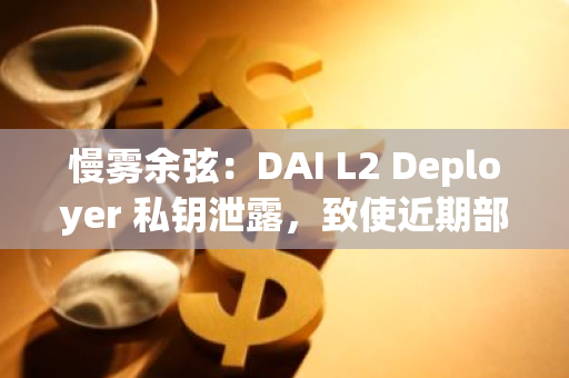 慢霧余弦：DAI L2 Deployer 私鑰泄露，致使近期部署的 L2 DAI 合約成為蜜罐地址