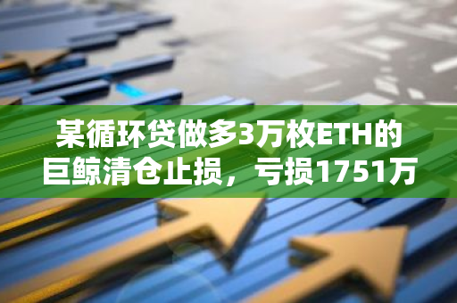 某循環貸做多3萬枚ETH的巨鯨清倉止損，虧損1751萬美元