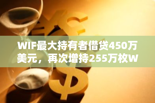 WIF最大持有者借貸450萬(wàn)美元，再次增持255萬(wàn)枚WIF