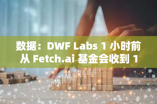 數據：DWF Labs 1 小時前從 Fetch.ai 基金會收到 1000 萬枚 FET