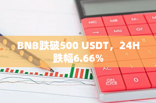 BNB跌破500 USDT，24H跌幅6.66%