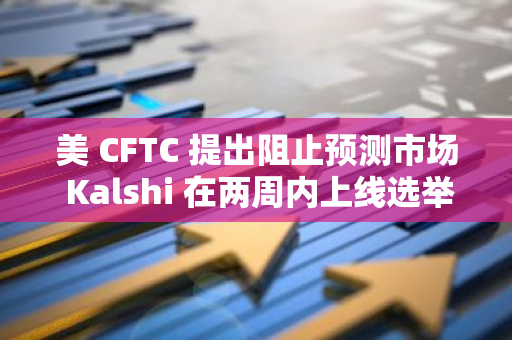 美 CFTC 提出阻止預測市場 Kalshi 在兩周內上線選舉合約的緊急動議