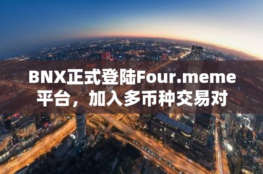 BNX正式登陸Four.meme平臺(tái)，加入多幣種交易對(duì)