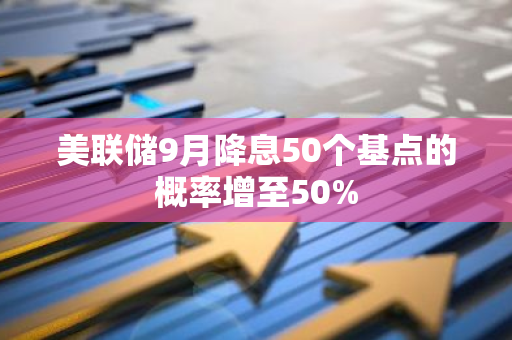 美聯儲9月降息50個基點的概率增至50%
