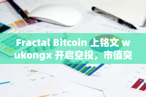 Fractal Bitcoin 上銘文 wukongx 開啟空投，市值突破 300 萬美元