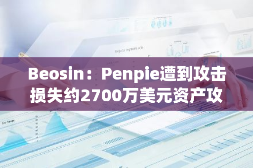 Beosin：Penpie遭到攻擊損失約2700萬美元資產(chǎn)攻擊事件分析