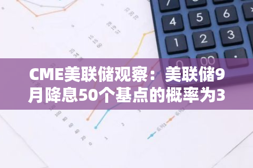 CME美聯儲觀察：美聯儲9月降息50個基點的概率為31%