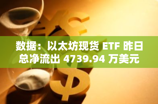 數據：以太坊現貨 ETF 昨日總凈流出 4739.94 萬美元，ETF 凈資產比率達 2.28%