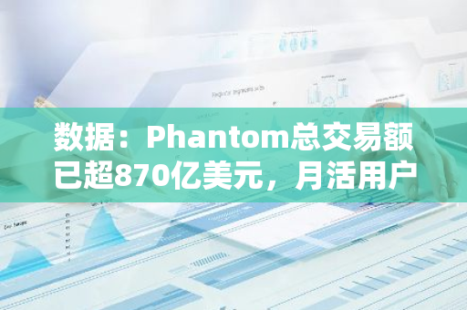 數據：Phantom總交易額已超870億美元，月活用戶超700萬
